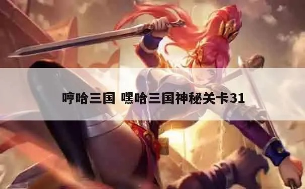 (嘿哈三国神秘关卡攻略)探秘嘿哈三国神秘关卡17关的奇幻世界与谜题挑战